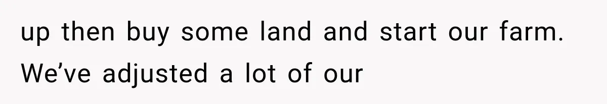 up then buy some land and start our farm. We’ve adjusted a lot of our