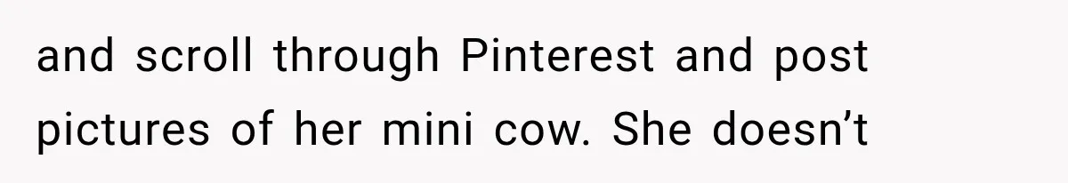 and scroll through Pinterest and post pictures of her mini cow. She doesn’t