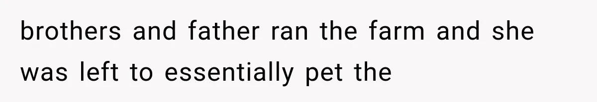 brothers and father ran the farm and she was left to essentially pet the