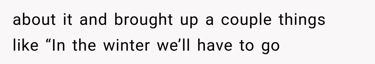 about it and brought up a couple things like “In the winter we’ll have to go