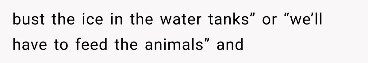 bust the ice in the water tanks” or “we’ll have to feed the animals” and