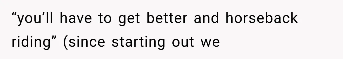 “you’ll have to get better and horseback riding” (since starting out we