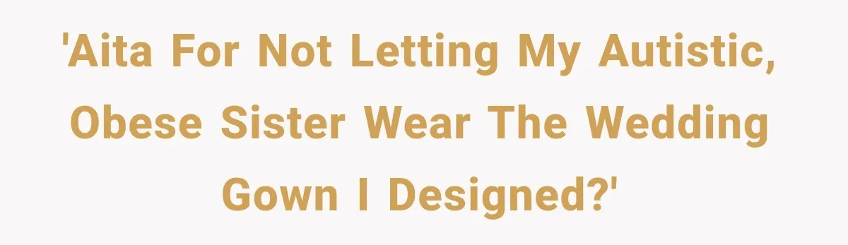 'AITA for not letting my autistic, obese sister wear the wedding gown I designed?'