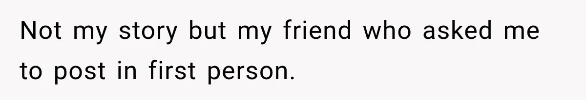 Not my story but my friend who asked me to post in first person.