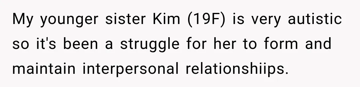 My younger sister Kim (19F) is very autistic so it's been a struggle for her to form and maintain interpersonal relationshiips.