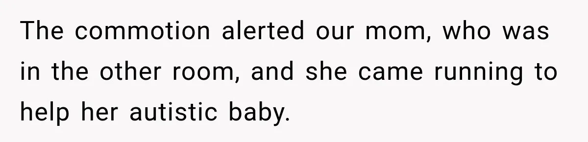 The commotion alerted our mom, who was in the other room, and she came running to help her autistic baby.