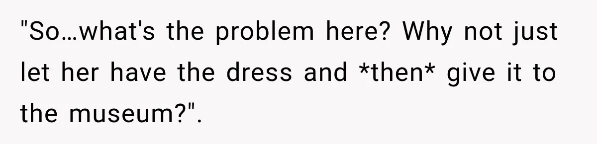 "So…what's the problem here? Why not just let her have the dress and *then* give it to the museum?".