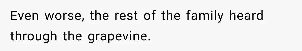 Even worse, the rest of the family heard through the grapevine.