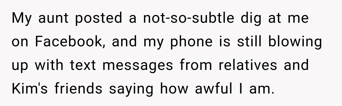 My aunt posted a not-so-subtle dig at me on Facebook, and my phone is still blowing up with text messages from relatives and Kim's friends saying how awful I am.