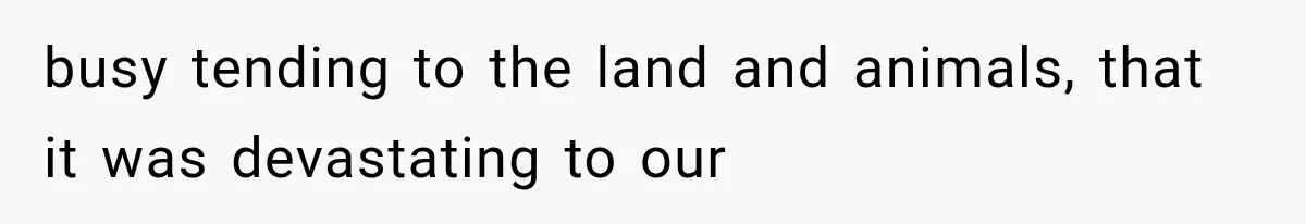 busy tending to the land and animals, that it was devastating to our
