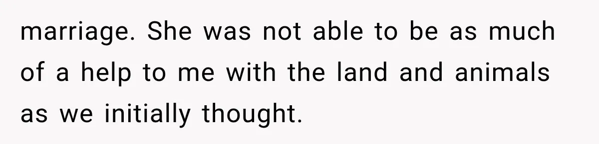 marriage. She was not able to be as much of a help to me with the land and animals as we initially thought.