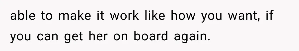 able to make it work like how you want, if you can get her on board again.