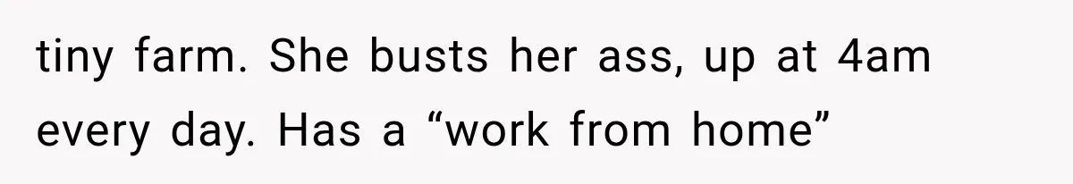 tiny farm. She busts her ass, up at 4am every day. Has a “work from home”