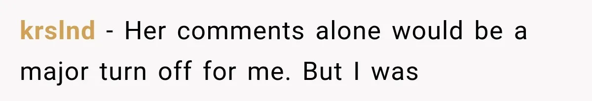 krslnd − Her comments alone would be a major turn off for me. But I was