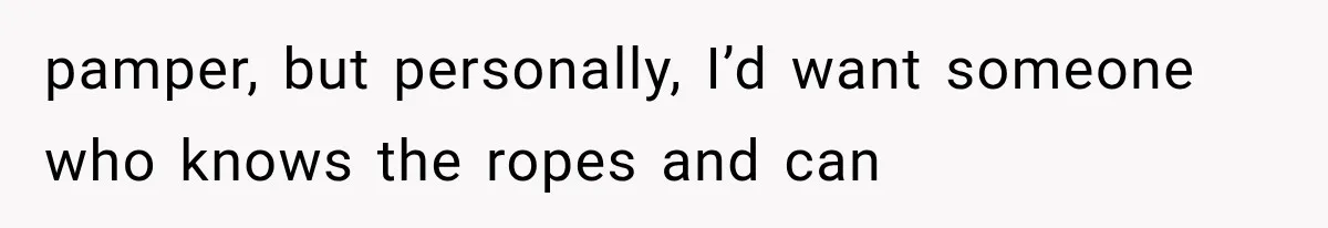 pamper, but personally, I’d want someone who knows the ropes and can