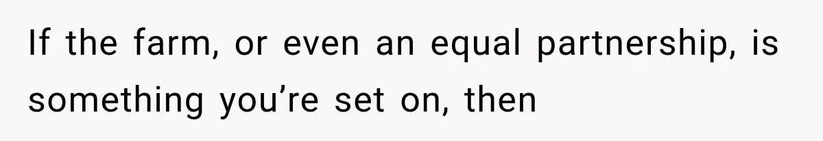 If the farm, or even an equal partnership, is something you’re set on, then