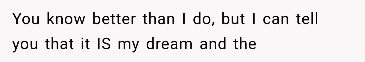You know better than I do, but I can tell you that it IS my dream and the