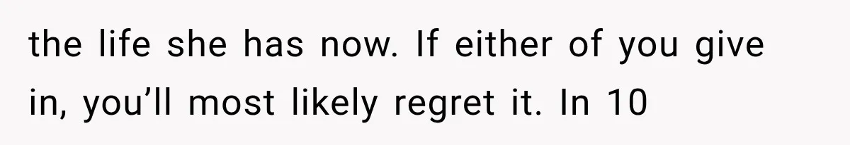 the life she has now. If either of you give in, you’ll most likely regret it. In 10