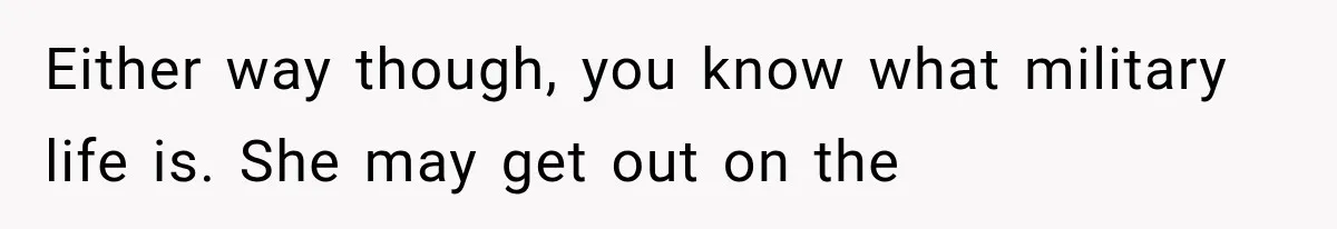 Either way though, you know what military life is. She may get out on the