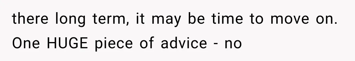there long term, it may be time to move on. One HUGE piece of advice - no