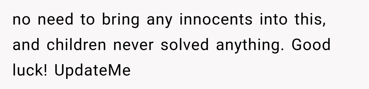 no need to bring any innocents into this, and children never solved anything. Good luck! UpdateMe
