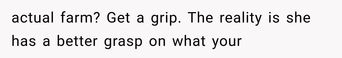 actual farm? Get a grip. The reality is she has a better grasp on what your