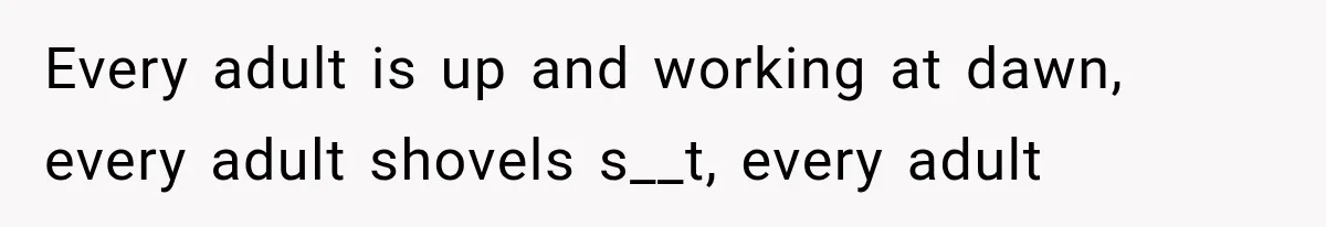 Every adult is up and working at dawn, every adult shovels s__t, every adult