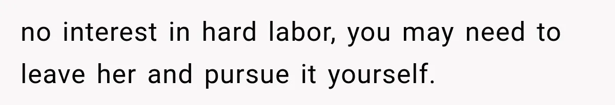 no interest in hard labor, you may need to leave her and pursue it yourself.