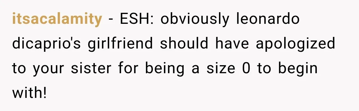 itsacalamity − ESH: obviously leonardo dicaprio's girlfriend should have apologized to your sister for being a size 0 to begin with!