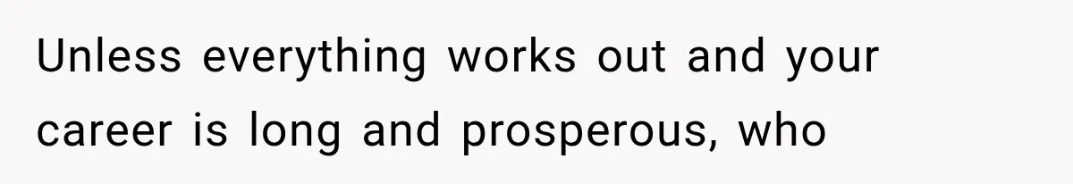 Unless everything works out and your career is long and prosperous, who