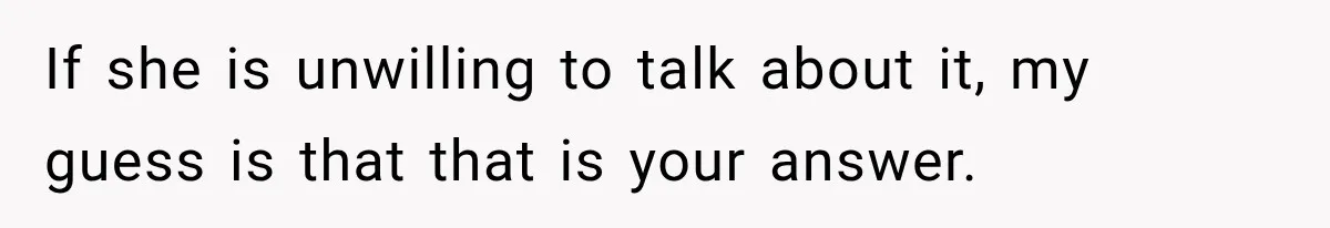 If she is unwilling to talk about it, my guess is that that is your answer.
