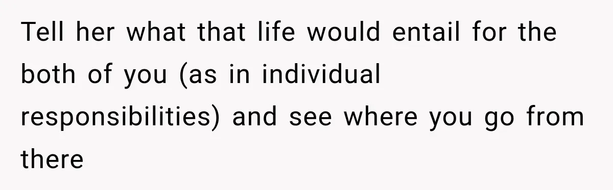 Tell her what that life would entail for the both of you (as in individual responsibilities) and see where you go from there