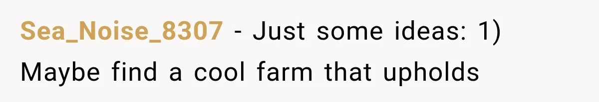 Sea_Noise_8307 − Just some ideas: 1) Maybe find a cool farm that upholds