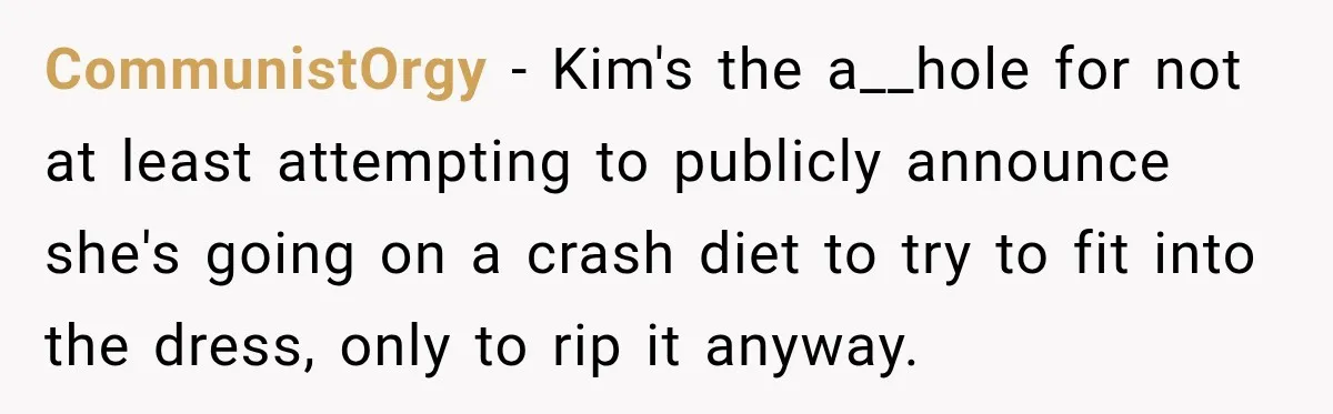 CommunistOrgy − Kim's the a__hole for not at least attempting to publicly announce she's going on a crash diet to try to fit into the dress, only to rip it...