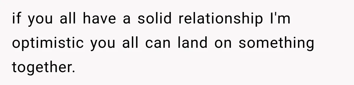 if you all have a solid relationship I'm optimistic you all can land on something together.