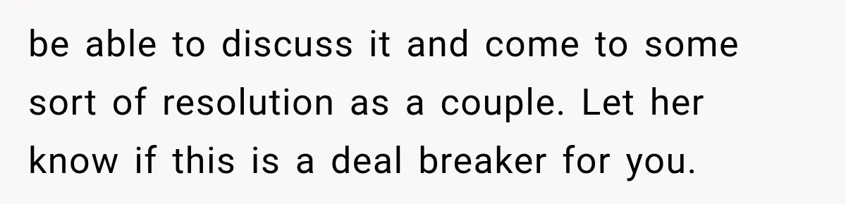 be able to discuss it and come to some sort of resolution as a couple. Let her know if this is a deal breaker for you.