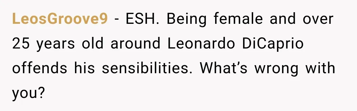 LeosGroove9 − ESH. Being female and over 25 years old around Leonardo DiCaprio offends his sensibilities. What’s wrong with you?