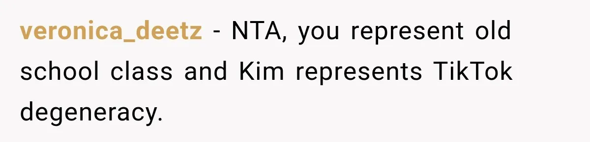veronica_deetz − NTA, you represent old school class and Kim represents TikTok degeneracy.