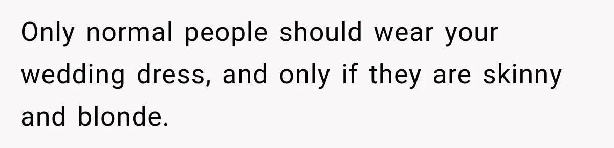 Only normal people should wear your wedding dress, and only if they are skinny and blonde.
