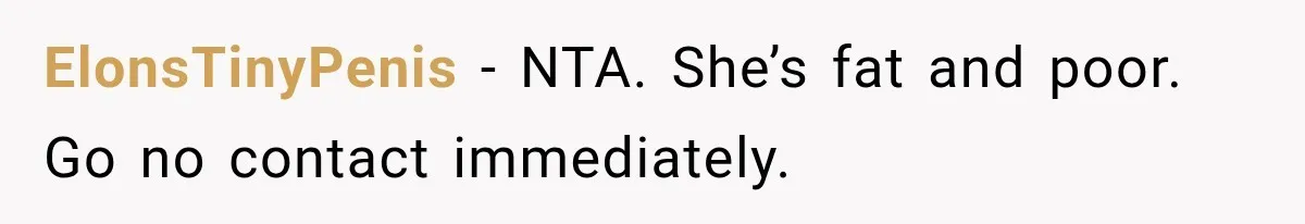 ElonsTinyPenis − NTA. She’s fat and poor. Go no contact immediately.