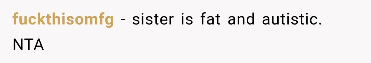 fuckthisomfg − sister is fat and autistic. NTA