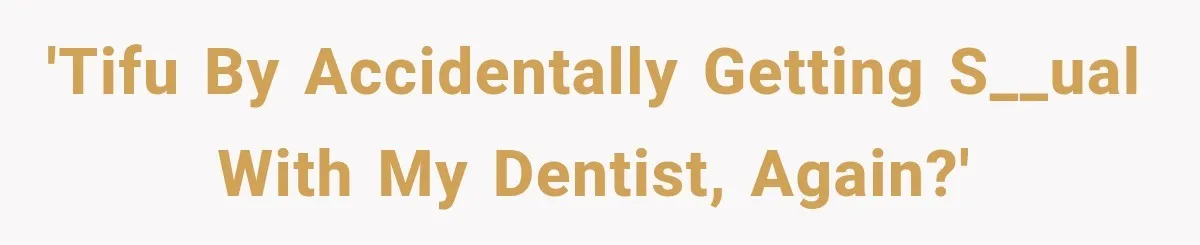 'TIFU by accidentally getting s__ual with my dentist, again?'