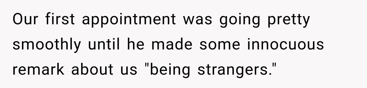 Our first appointment was going pretty smoothly until he made some innocuous remark about us "being strangers."