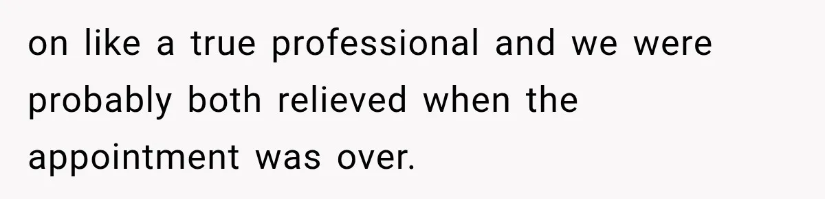 on like a true professional and we were probably both relieved when the appointment was over.