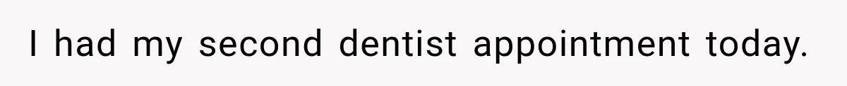 I had my second dentist appointment today.