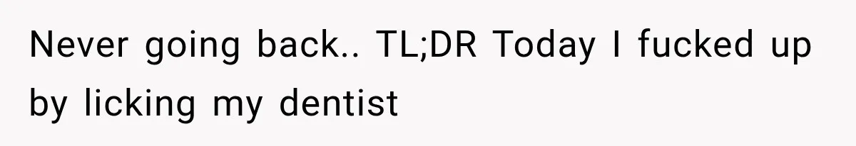 Never going back.. TL;DR Today I fucked up by licking my dentist