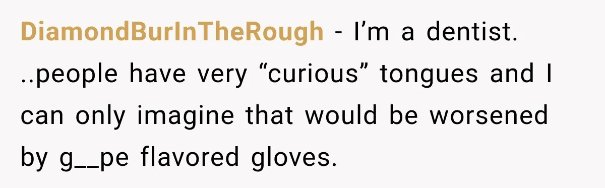 DiamondBurInTheRough − I’m a dentist. ..people have very “curious” tongues and I can only imagine that would be worsened by g__pe flavored gloves.