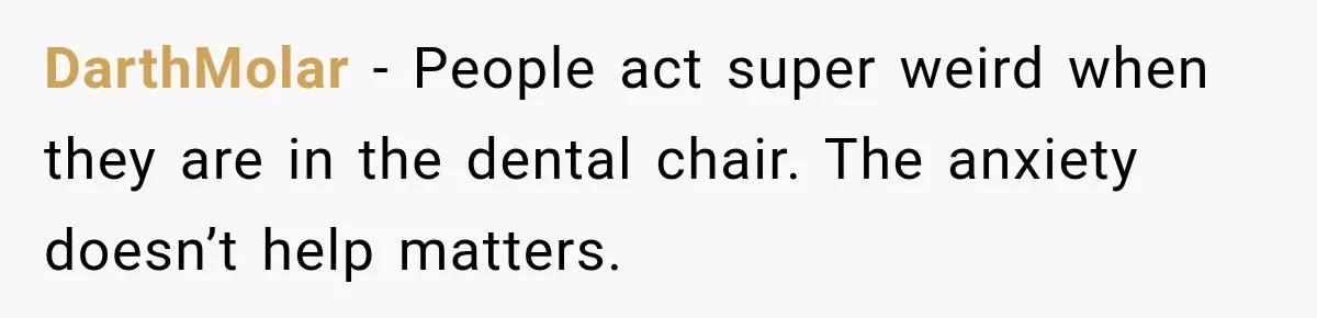 DarthMolar − People act super weird when they are in the dental chair. The anxiety doesn’t help matters.