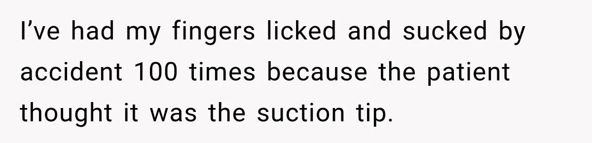I’ve had my fingers licked and sucked by accident 100 times because the patient thought it was the suction tip.