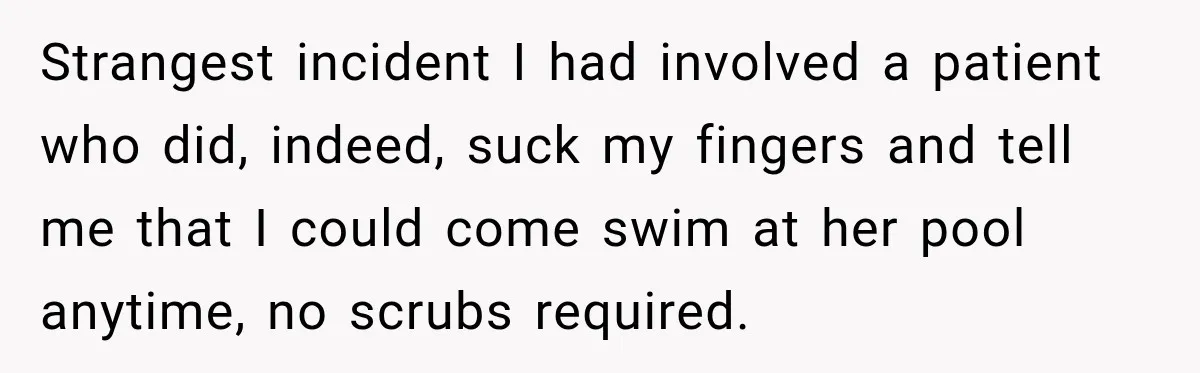 Strangest incident I had involved a patient who did, indeed, suck my fingers and tell me that I could come swim at her pool anytime, no scrubs required.